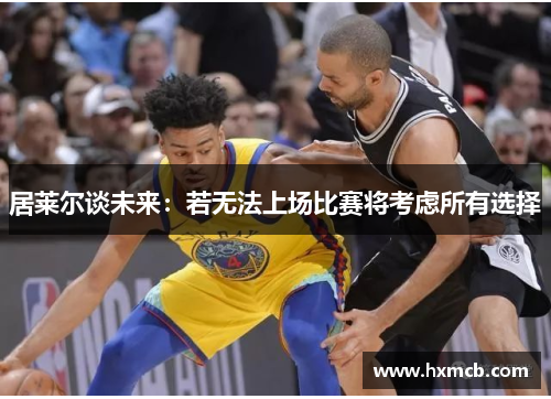 居莱尔谈未来：若无法上场比赛将考虑所有选择