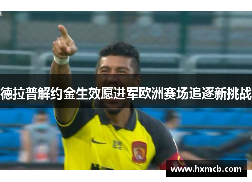 德拉普解约金生效愿进军欧洲赛场追逐新挑战