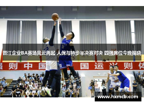 晋江企业BA赛场风云再起 人保与特步半决赛对决 四强席位今晚揭晓