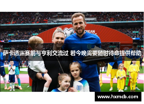 萨卡透露赛前与亨利交流过 若今晚需要随时待命提供帮助