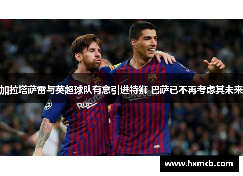 加拉塔萨雷与英超球队有意引进特狮 巴萨已不再考虑其未来