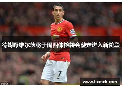 德媒曝维尔茨将于周四体检转会敲定进入新阶段