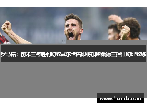 罗马诺：前米兰与胜利助教武尔卡诺即将加盟桑德兰担任助理教练