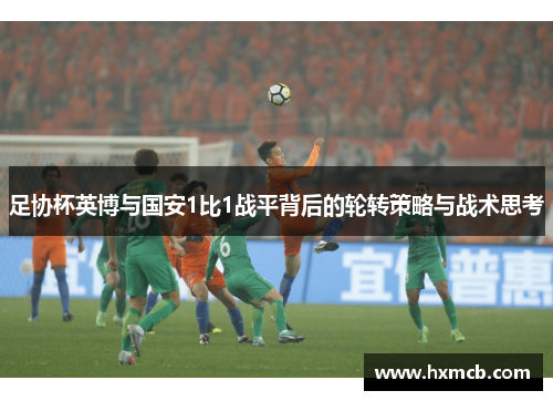 足协杯英博与国安1比1战平背后的轮转策略与战术思考