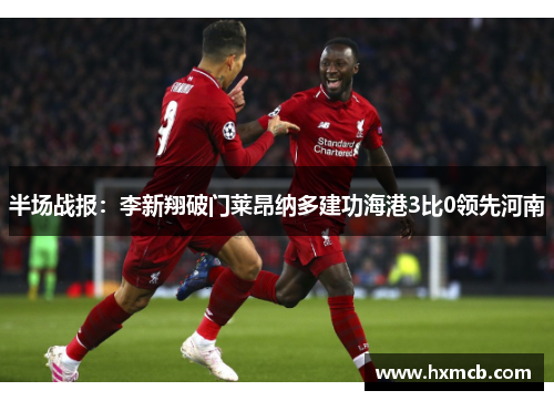 半场战报：李新翔破门莱昂纳多建功海港3比0领先河南